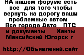 НА нашем форуме есть все, для того чтобы вернуть на дорогу ваши проблемные автом - Все города Авто » ПТС и документы   . Ханты-Мансийский,Югорск г.